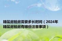 精装房验房需要多长时间（2024年精装房验房有哪些注意事项）