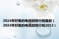 2024年好看的电视剧排行榜最新（2024年好看的电视剧排行榜2013）