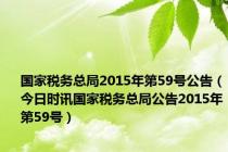 国家税务总局2015年第59号公告（今日时讯国家税务总局公告2015年第59号）