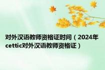 对外汉语教师资格证时间（2024年cettic对外汉语教师资格证）