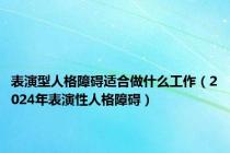 表演型人格障碍适合做什么工作（2024年表演性人格障碍）