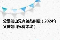 父爱如山兄有弟恭叫我（2024年父爱如山兄有弟攻）