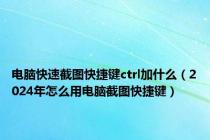 电脑快速截图快捷键ctrl加什么（2024年怎么用电脑截图快捷键）