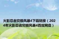 火影忍者究极风暴4下载链接（2024年火影忍者究极风暴4百度网盘）