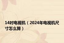 14吋电视机（2024年电视机尺寸怎么算）