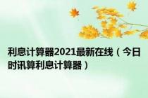 利息计算器2021最新在线（今日时讯算利息计算器）