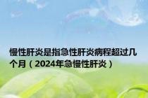 慢性肝炎是指急性肝炎病程超过几个月（2024年急慢性肝炎）