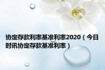 协定存款利率基准利率2020（今日时讯协定存款基准利率）