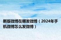 新版微博在哪发微博（2024年手机微博怎么发微博）