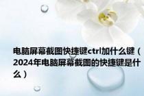 电脑屏幕截图快捷键ctrl加什么键（2024年电脑屏幕截图的快捷键是什么）