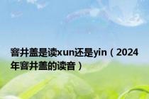 窨井盖是读xun还是yin（2024年窨井盖的读音）