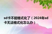 sd卡不能格式化了（2024年sd卡无法格式化怎么办）