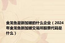 金龙鱼是新加坡的什么企业（2024年金龙鱼新加坡交易所股票代码是什么）