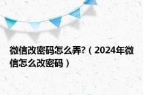 微信改密码怎么弄?（2024年微信怎么改密码）