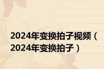 2024年变换拍子视频（2024年变换拍子）