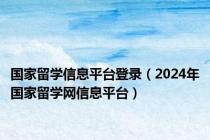 国家留学信息平台登录（2024年国家留学网信息平台）