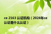 ce 2163 认证机构（2024年ce认证是什么认证）