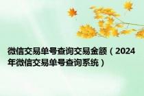 微信交易单号查询交易金额（2024年微信交易单号查询系统）