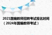 2021国编教师招聘考试报名时间（2024年国编教师考试）