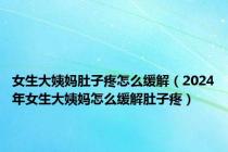 女生大姨妈肚子疼怎么缓解（2024年女生大姨妈怎么缓解肚子疼）