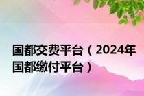 国都交费平台（2024年国都缴付平台）