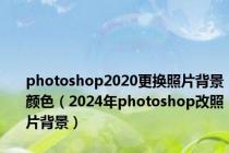 photoshop2020更换照片背景颜色（2024年photoshop改照片背景）