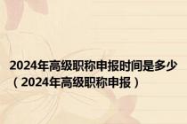 2024年高级职称申报时间是多少（2024年高级职称申报）