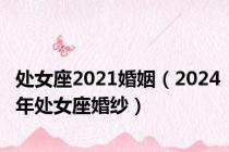 处女座2021婚姻（2024年处女座婚纱）