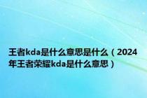 王者kda是什么意思是什么（2024年王者荣耀kda是什么意思）