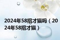 2024年58招才猫吗（2024年58招才猫）