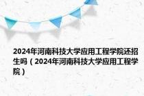 2024年河南科技大学应用工程学院还招生吗（2024年河南科技大学应用工程学院）