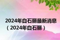 2024年白石丽最新消息（2024年白石丽）