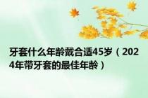 牙套什么年龄戴合适45岁（2024年带牙套的最佳年龄）