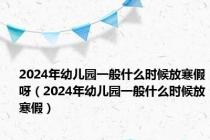 2024年幼儿园一般什么时候放寒假呀（2024年幼儿园一般什么时候放寒假）