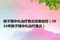 附子理中丸治疗胃炎效果如何（2024年附子理中丸治疗胃炎）