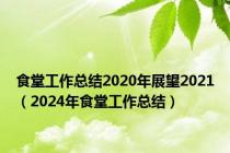 食堂工作总结2020年展望2021（2024年食堂工作总结）