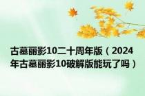 古墓丽影10二十周年版（2024年古墓丽影10破解版能玩了吗）