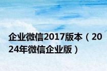 企业微信2017版本（2024年微信企业版）