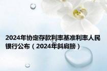 2024年协定存款利率基准利率人民银行公布（2024年斜肩膀）