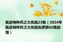 我是特种兵之火凤凰23集（2024年我是特种兵之火凤凰免费第62集剧情）