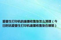 爱普生打印机的废墨收集垫怎么清理（今日时讯爱普生打印机废墨收集垫在哪里）