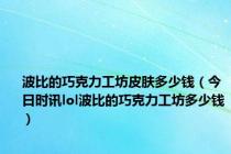 波比的巧克力工坊皮肤多少钱（今日时讯lol波比的巧克力工坊多少钱）