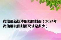 微信最新版本朋友圈封面（2024年微信朋友圈封面尺寸是多少）