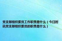 党支部组织委员工作职责是什么（今日时讯党支部组织委员的职责是什么）