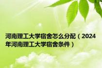 河南理工大学宿舍怎么分配（2024年河南理工大学宿舍条件）