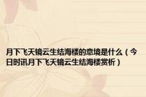 月下飞天镜云生结海楼的意境是什么（今日时讯月下飞天镜云生结海楼赏析）