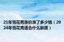 21年雪花秀涨价涨了多少钱（2024年雪花秀适合什么肤质）