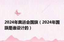 2024年奥运会国旗（2024年国旗是谁设计的）