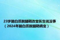 23岁脑白质脱髓鞘改变医生说没事（2024年脑白质脱髓鞘病变）