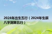 2024年出生五行（2024年生辰八字测算五行）